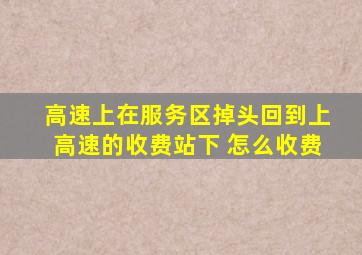 高速上在服务区掉头回到上高速的收费站下 怎么收费